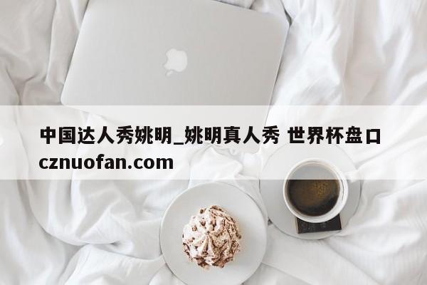中国达人秀姚明_姚明真人秀 世界杯盘口 cznuofan.com