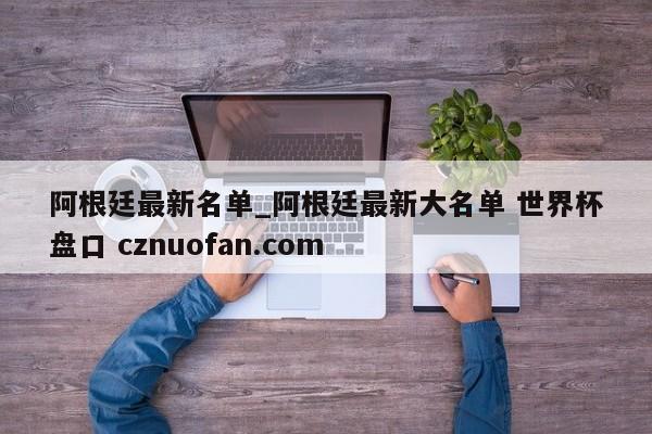 阿根廷最新名单_阿根廷最新大名单 世界杯盘口 cznuofan.com
