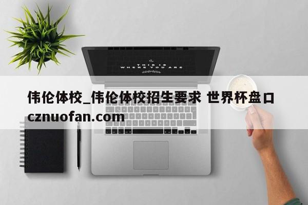 伟伦体校_伟伦体校招生要求 世界杯盘口 cznuofan.com