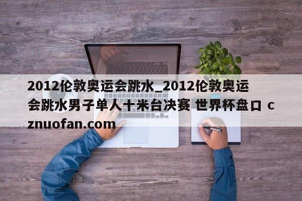 2012伦敦奥运会跳水_2012伦敦奥运会跳水男子单人十米台决赛 世界杯盘口 cznuofan.com