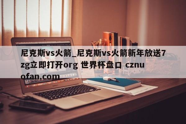 尼克斯vs火箭_尼克斯vs火箭新年放送7zg立即打开org 世界杯盘口 cznuofan.com