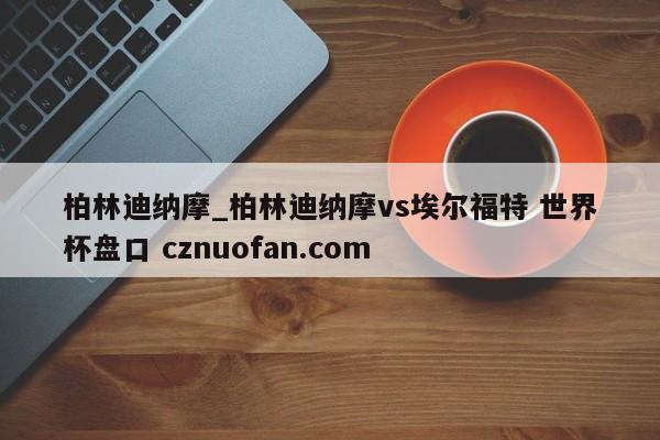 柏林迪纳摩_柏林迪纳摩vs埃尔福特 世界杯盘口 cznuofan.com