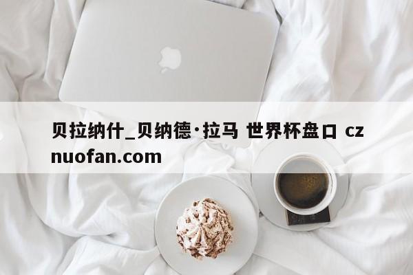 贝拉纳什_贝纳德·拉马 世界杯盘口 cznuofan.com