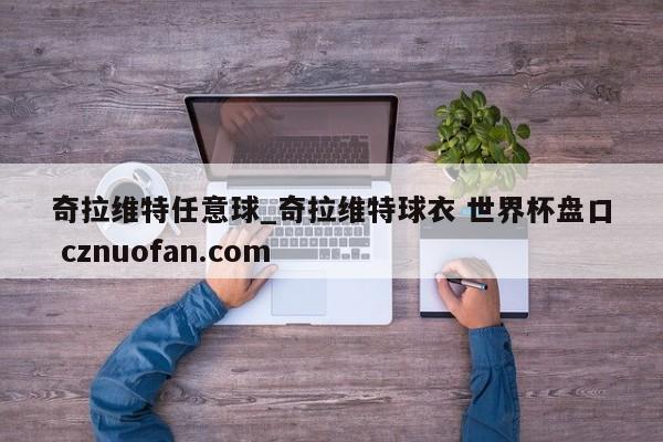 奇拉维特任意球_奇拉维特球衣 世界杯盘口 cznuofan.com