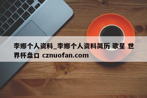 李娜个人资料_李娜个人资料简历 歌星 世界杯盘口 cznuofan.com