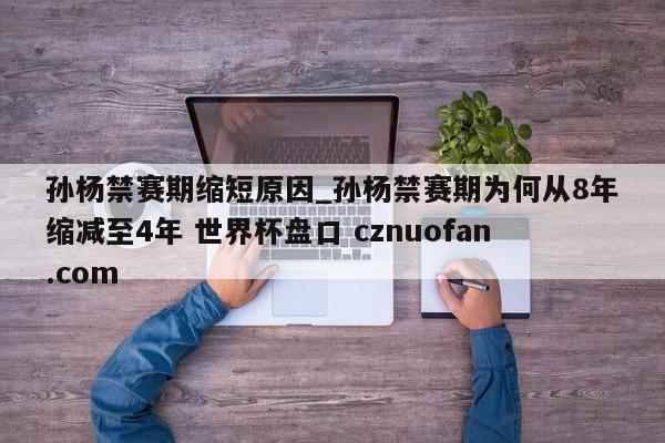 孙杨禁赛期缩短原因_孙杨禁赛期为何从8年缩减至4年 世界杯盘口 cznuofan.com