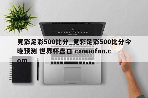 竞彩足彩500比分_竞彩足彩500比分今晚预测 世界杯盘口 cznuofan.com