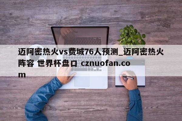 迈阿密热火vs费城76人预测_迈阿密热火阵容 世界杯盘口 cznuofan.com