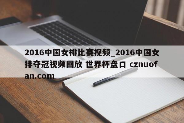 2016中国女排比赛视频_2016中国女排夺冠视频回放 世界杯盘口 cznuofan.com