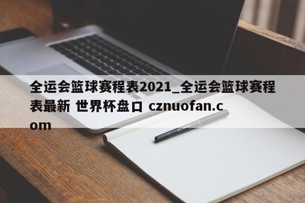 全运会篮球赛程表2021_全运会篮球赛程表最新 世界杯盘口 cznuofan.com