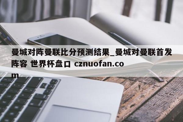 曼城对阵曼联比分预测结果_曼城对曼联首发阵容 世界杯盘口 cznuofan.com