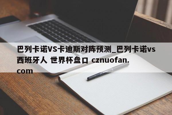 巴列卡诺VS卡迪斯对阵预测_巴列卡诺vs西班牙人 世界杯盘口 cznuofan.com