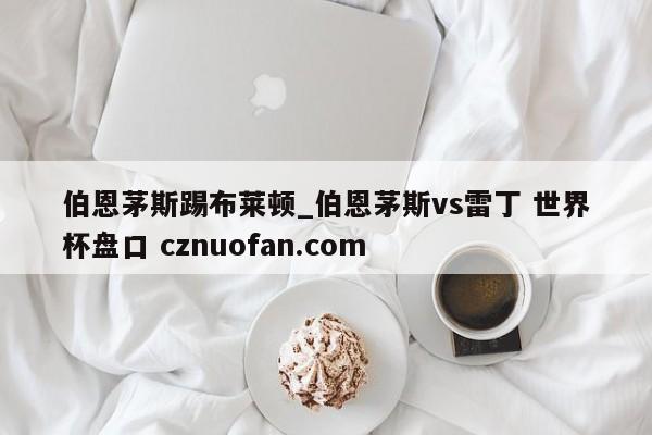 伯恩茅斯踢布莱顿_伯恩茅斯vs雷丁 世界杯盘口 cznuofan.com