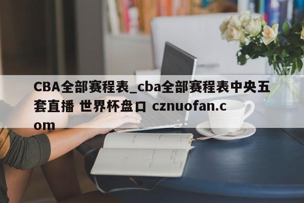 CBA全部赛程表_cba全部赛程表中央五套直播 世界杯盘口 cznuofan.com