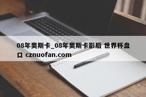 08年奥斯卡_08年奥斯卡影后 世界杯盘口 cznuofan.com