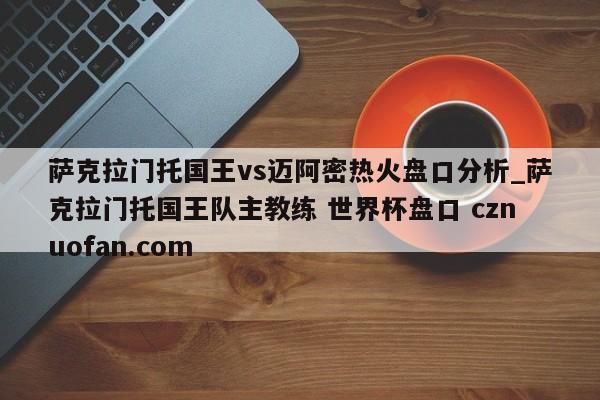 萨克拉门托国王vs迈阿密热火盘口分析_萨克拉门托国王队主教练 世界杯盘口 cznuofan.com