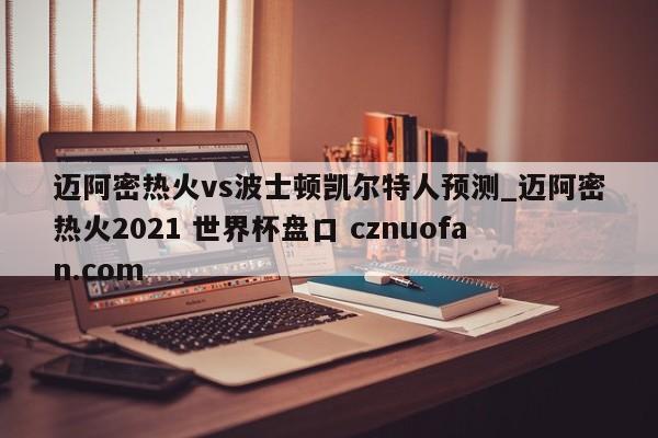 迈阿密热火vs波士顿凯尔特人预测_迈阿密热火2021 世界杯盘口 cznuofan.com