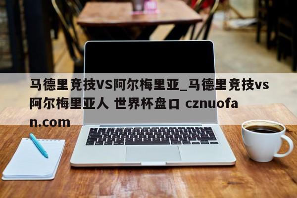 马德里竞技VS阿尔梅里亚_马德里竞技vs阿尔梅里亚人 世界杯盘口 cznuofan.com