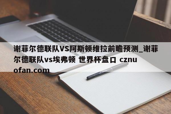 谢菲尔德联队VS阿斯顿维拉前瞻预测_谢菲尔德联队vs埃弗顿 世界杯盘口 cznuofan.com