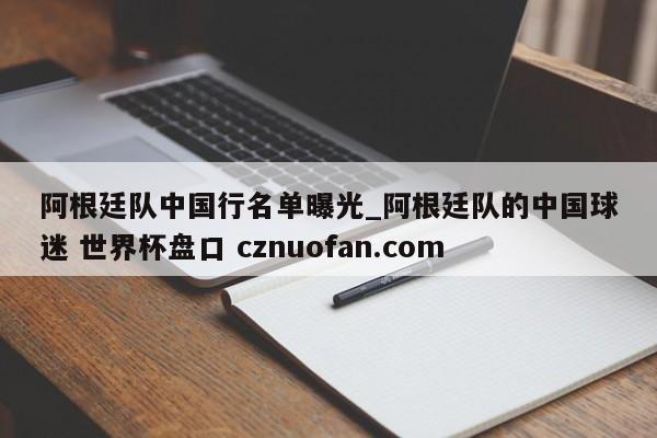 阿根廷队中国行名单曝光_阿根廷队的中国球迷 世界杯盘口 cznuofan.com