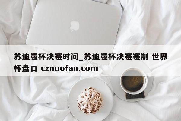 苏迪曼杯决赛时间_苏迪曼杯决赛赛制 世界杯盘口 cznuofan.com