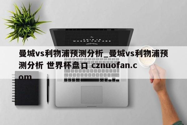 曼城vs利物浦预测分析_曼城vs利物浦预测分析 世界杯盘口 cznuofan.com