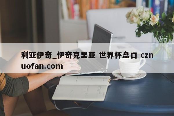 利亚伊奇_伊奇克里亚 世界杯盘口 cznuofan.com