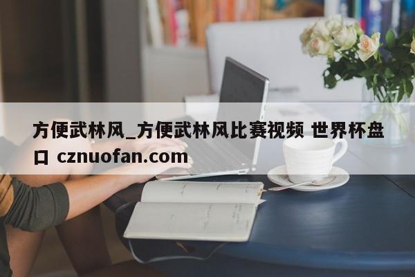 方便武林风_方便武林风比赛视频 世界杯盘口 cznuofan.com