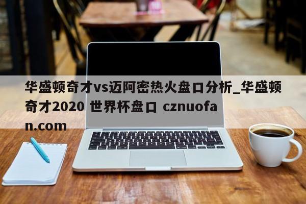 华盛顿奇才vs迈阿密热火盘口分析_华盛顿奇才2020 世界杯盘口 cznuofan.com