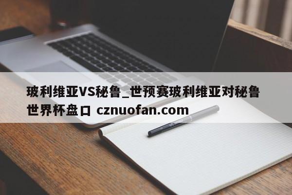 玻利维亚VS秘鲁_世预赛玻利维亚对秘鲁 世界杯盘口 cznuofan.com