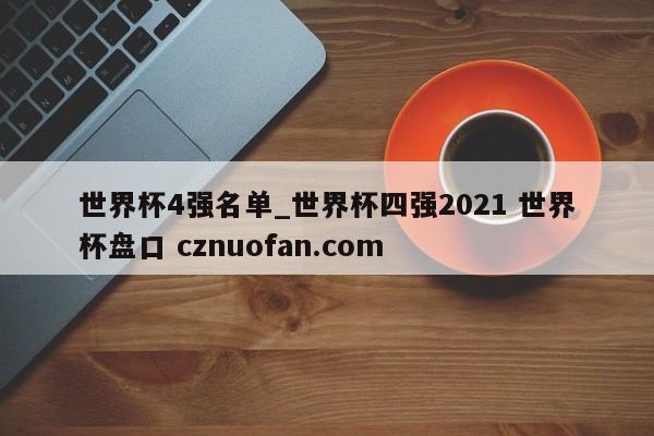 世界杯4强名单_世界杯四强2021 世界杯盘口 cznuofan.com