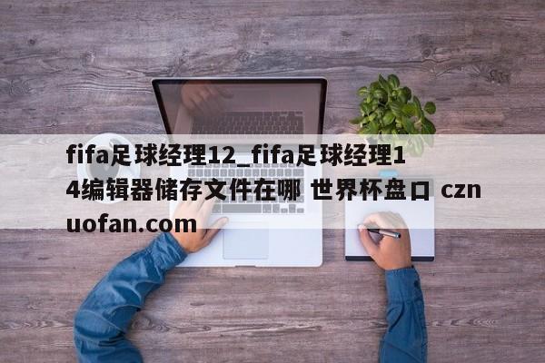 fifa足球经理12_fifa足球经理14编辑器储存文件在哪 世界杯盘口 cznuofan.com