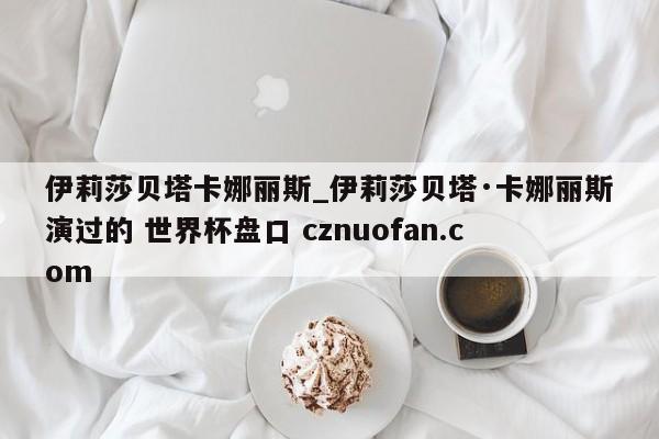 伊莉莎贝塔卡娜丽斯_伊莉莎贝塔·卡娜丽斯演过的 世界杯盘口 cznuofan.com